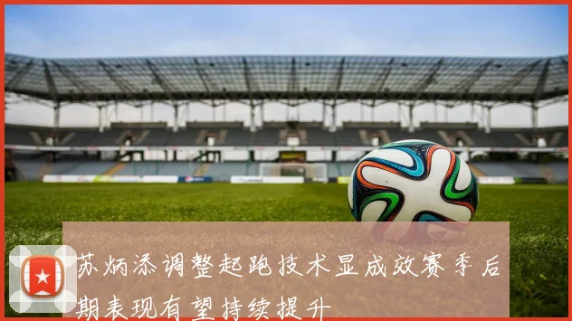 苏炳添调整起跑技术显成效赛季后期表现有望持续提升