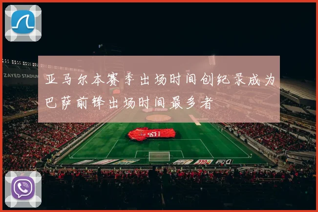 亚马尔本赛季出场时间创纪录成为巴萨前锋出场时间最多者