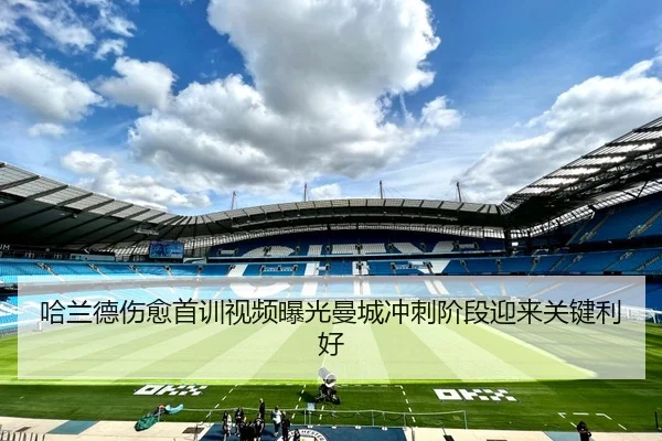 哈兰德伤愈首训视频曝光曼城冲刺阶段迎来关键利好